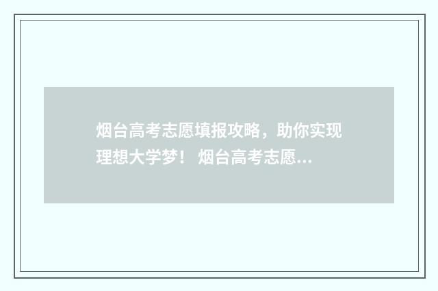 烟台高考志愿填报攻略，助你实现理想大学梦！ 烟台高考志愿决策怎么样