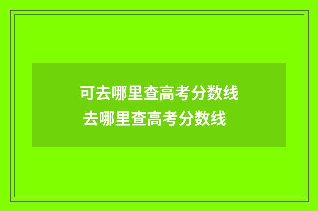 可去哪里查高考分数线 去哪里查高考分数线