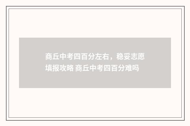 商丘中考四百分左右，稳妥志愿填报攻略 商丘中考四百分难吗
