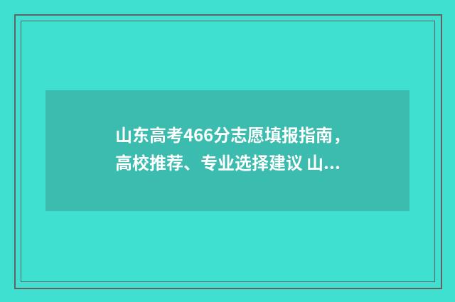 山东高考466分志愿填报指南，高校推荐、专业选择建议 山东高考614分