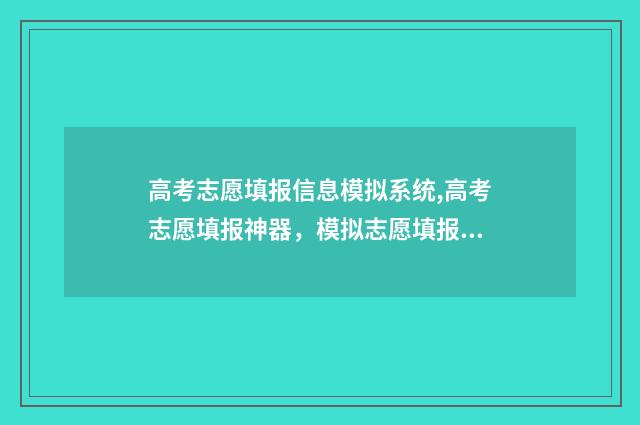 高考志愿填报信息模拟系统,高考志愿填报神器，模拟志愿填报，秒出最佳方案 高考志愿填报信息在哪看