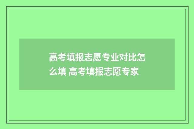 高考填报志愿专业对比怎么填 高考填报志愿专家