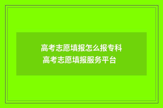高考志愿填报怎么报专科 高考志愿填报服务平台