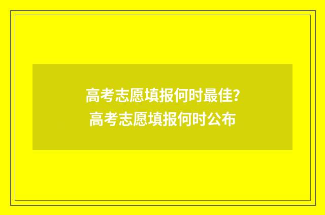 高考志愿填报何时最佳？ 高考志愿填报何时公布