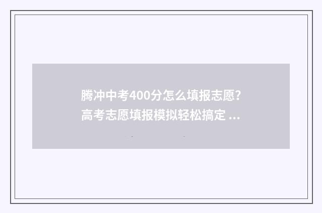 腾冲中考400分怎么填报志愿？高考志愿填报模拟轻松搞定 腾冲中考分数查询
