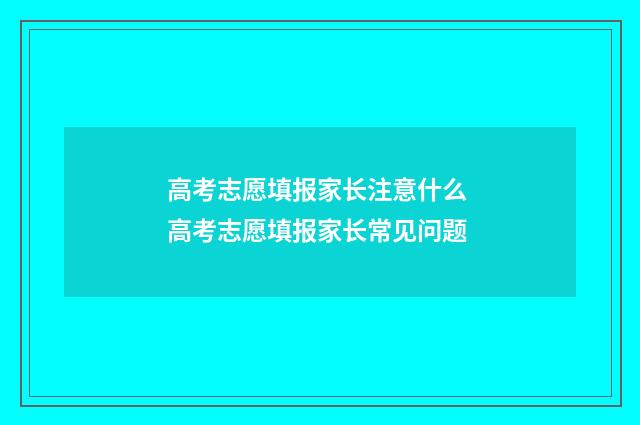 高考志愿填报家长注意什么 高考志愿填报家长常见问题