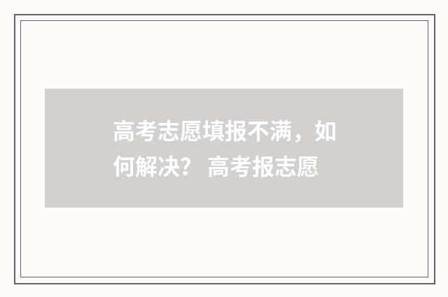 高考志愿填报不满，如何解决？ 高考报志愿