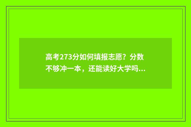 高考273分如何填报志愿？分数不够冲一本，还能读好大学吗？ 高考成绩237分