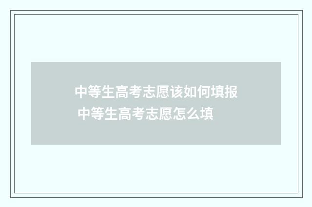 中等生高考志愿该如何填报 中等生高考志愿怎么填