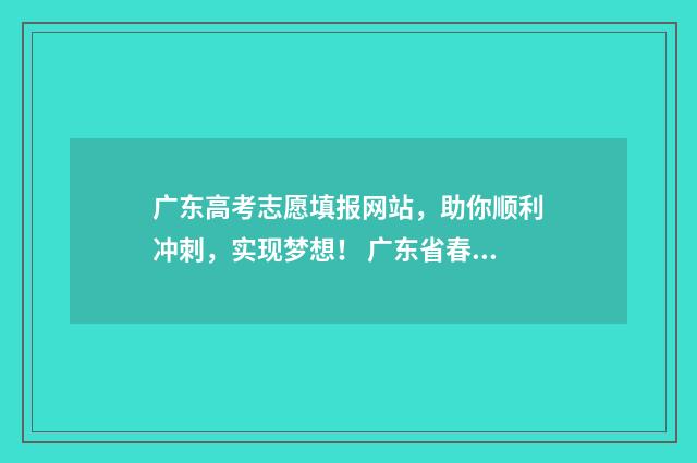 广东高考志愿填报网站，助你顺利冲刺，实现梦想！ 广东省春季高考志愿填报系统