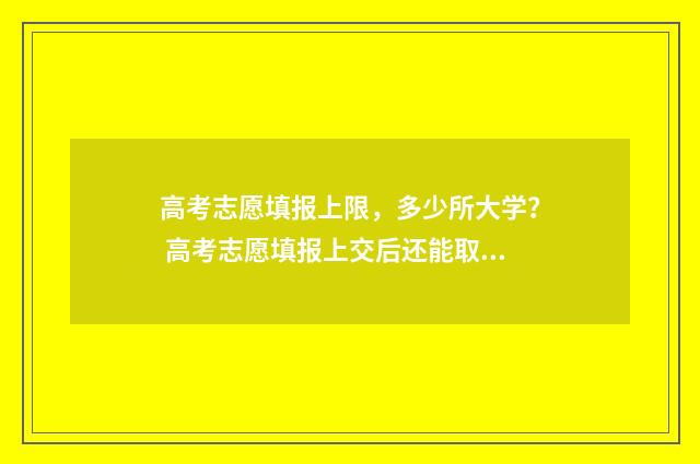 高考志愿填报上限，多少所大学？ 高考志愿填报上交后还能取消吗