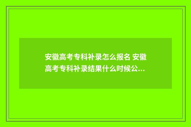 安徽高考专科补录怎么报名 安徽高考专科补录结果什么时候公布