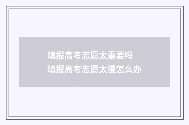 填报高考志愿太重要吗 填报高考志愿太慢怎么办