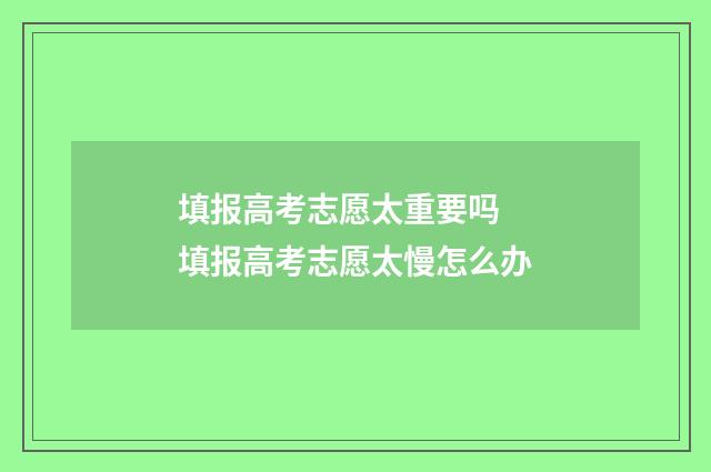填报高考志愿太重要吗 填报高考志愿太慢怎么办
