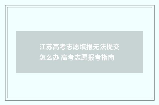 江苏高考志愿填报无法提交怎么办 高考志愿报考指南