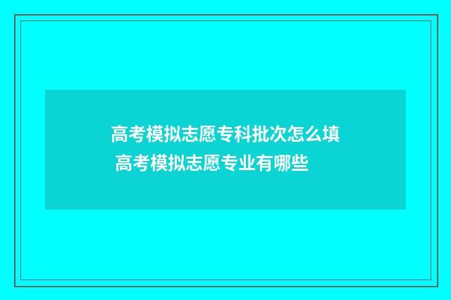 高考模拟志愿专科批次怎么填 高考模拟志愿专业有哪些