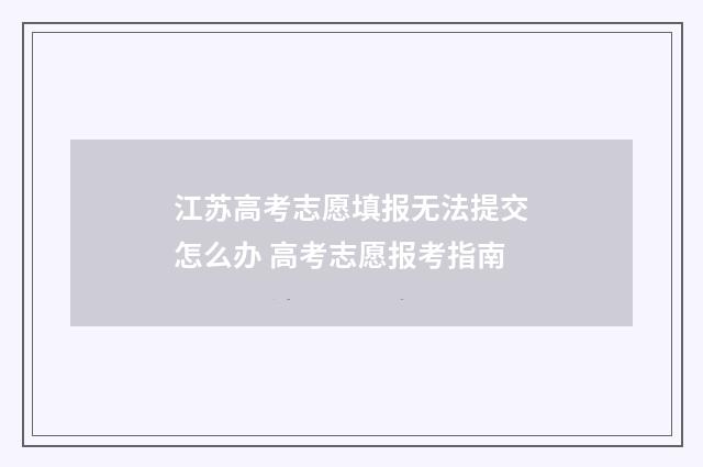 江苏高考志愿填报无法提交怎么办 高考志愿报考指南