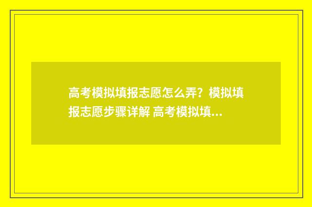高考模拟填报志愿怎么弄？模拟填报志愿步骤详解 高考模拟填报志愿表格