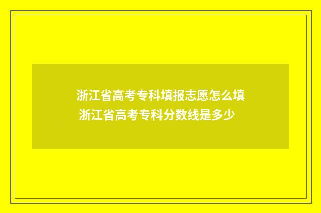 浙江省高考专科填报志愿怎么填 浙江省高考专科分数线是多少
