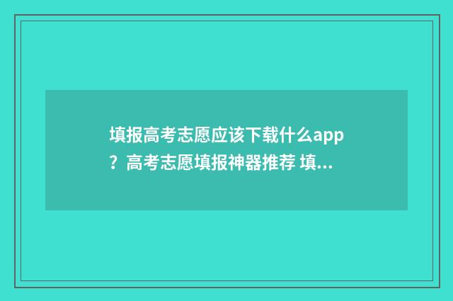 填报高考志愿应该下载什么app？高考志愿填报神器推荐 填报高考志愿应注意些什么?