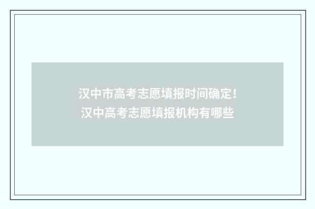 汉中市高考志愿填报时间确定！ 汉中高考志愿填报机构有哪些