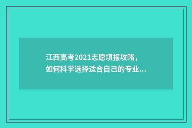 江西高考2021志愿填报攻略，如何科学选择适合自己的专业和学校？ 江西高考2021年
