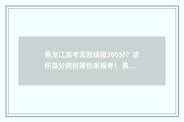 黑龙江高考志愿填报360分？这所高分院校等你来报考！ 黑龙江高考志愿投档轨迹查询