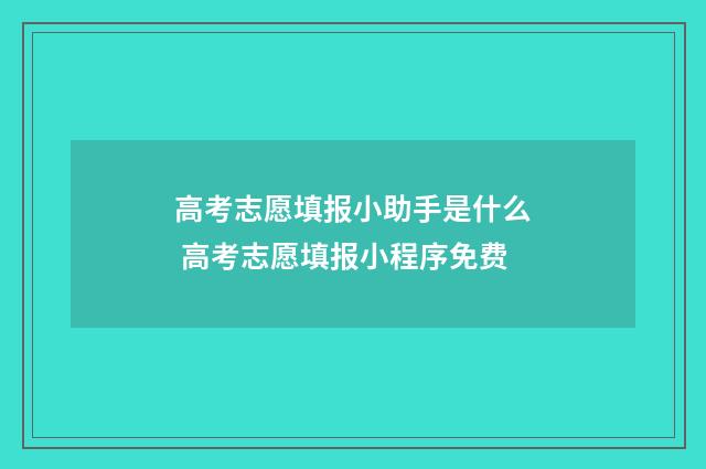 高考志愿填报小助手是什么 高考志愿填报小程序免费