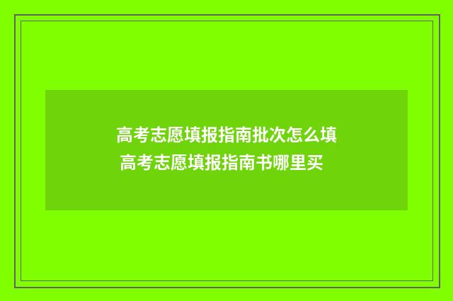 高考志愿填报指南批次怎么填 高考志愿填报指南书哪里买