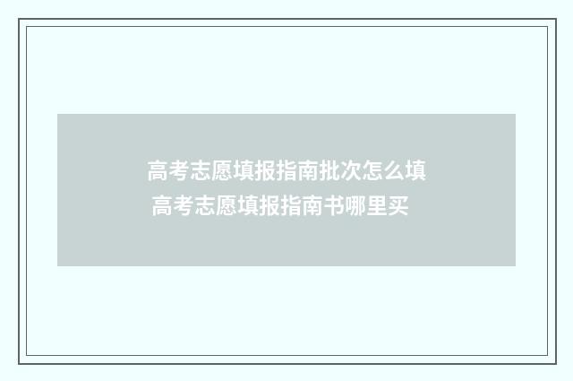 高考志愿填报指南批次怎么填 高考志愿填报指南书哪里买
