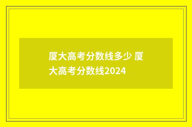 厦大高考分数线多少 厦大高考分数线2024