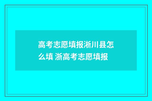 高考志愿填报淅川县怎么填 浙高考志愿填报