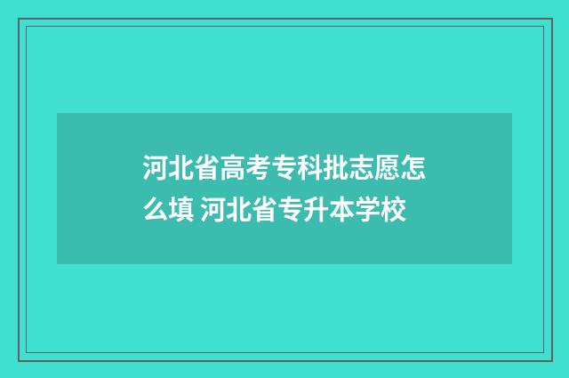河北省高考专科批志愿怎么填 河北省专升本学校
