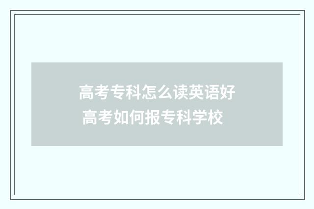 高考专科怎么读英语好 高考如何报专科学校