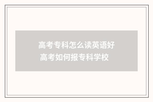 高考专科怎么读英语好 高考如何报专科学校