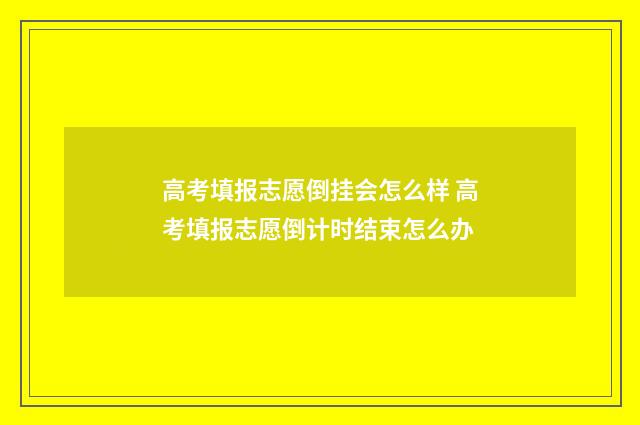 高考填报志愿倒挂会怎么样 高考填报志愿倒计时结束怎么办
