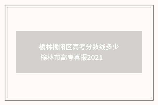 榆林榆阳区高考分数线多少 榆林市高考喜报2021