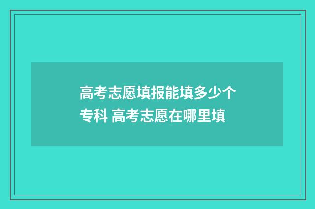 高考志愿填报能填多少个专科 高考志愿在哪里填
