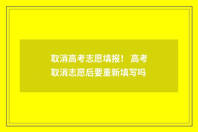 取消高考志愿填报！ 高考取消志愿后要重新填写吗