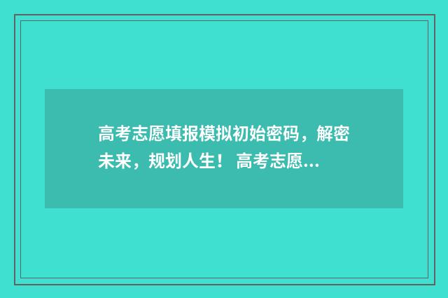 高考志愿填报模拟初始密码，解密未来，规划人生！ 高考志愿填报模拟入口2024