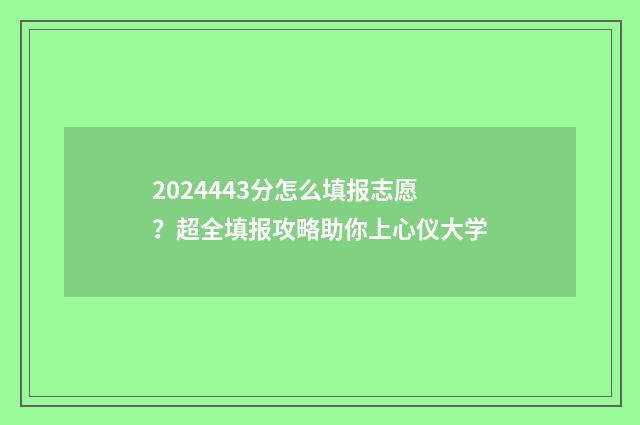 2024443分怎么填报志愿？超全填报攻略助你上心仪大学
