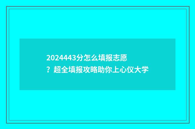 2024443分怎么填报志愿？超全填报攻略助你上心仪大学