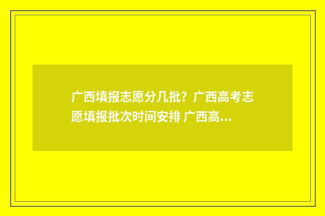 广西填报志愿分几批？广西高考志愿填报批次时间安排 广西高考填志愿