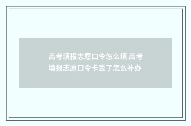 高考填报志愿口令怎么填 高考填报志愿口令卡丢了怎么补办