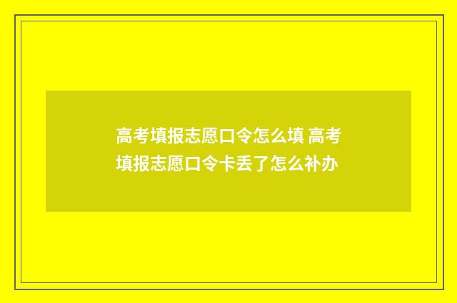 高考填报志愿口令怎么填 高考填报志愿口令卡丢了怎么补办