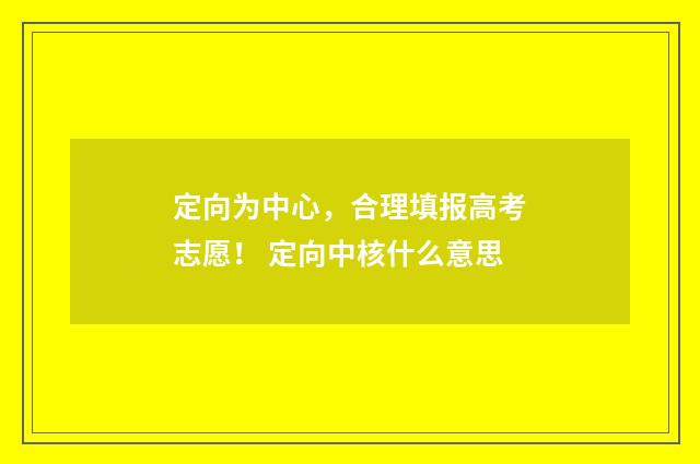 定向为中心，合理填报高考志愿！ 定向中核什么意思