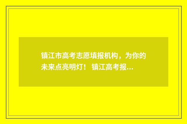 镇江市高考志愿填报机构，为你的未来点亮明灯！ 镇江高考报名