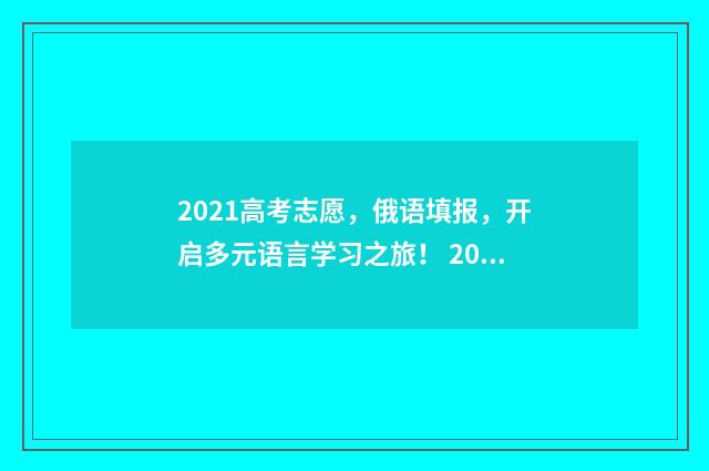 2021高考志愿，俄语填报，开启多元语言学习之旅！ 2021高考志愿填报时间几点到几点