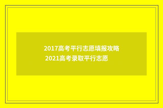 2017高考平行志愿填报攻略 2021高考录取平行志愿