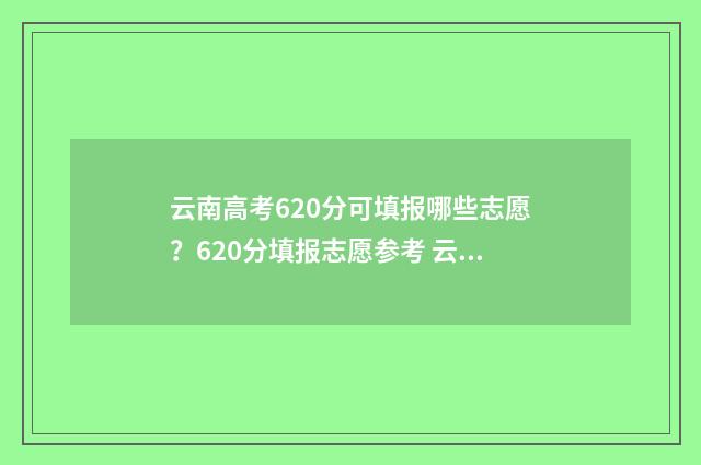 云南高考620分可填报哪些志愿？620分填报志愿参考 云南高考650分